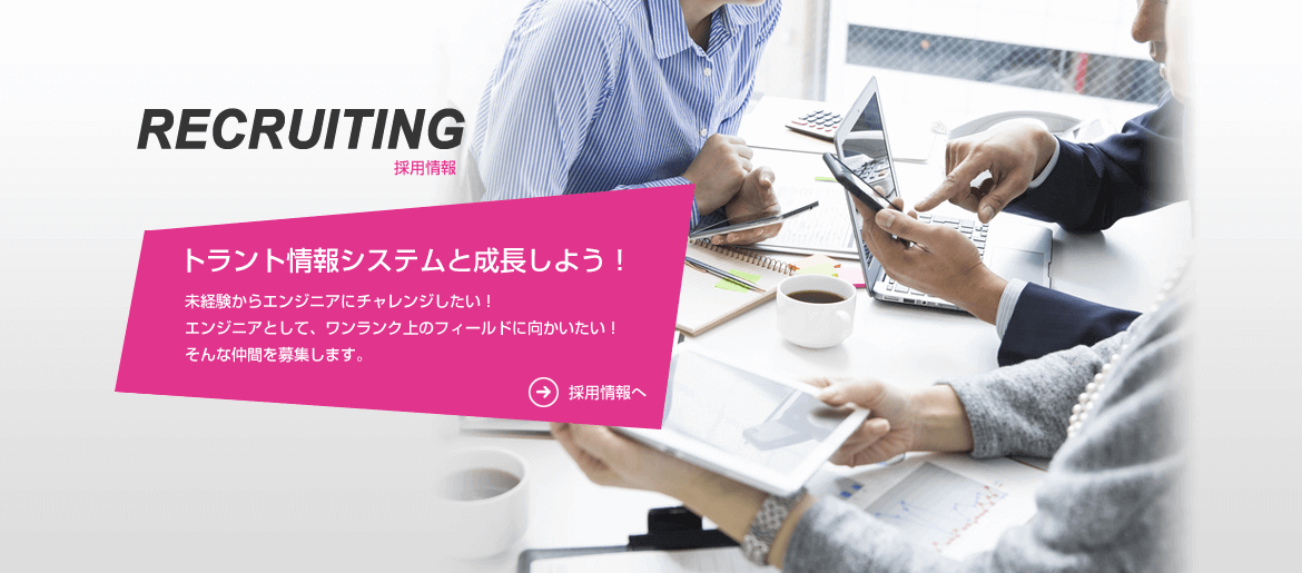 トラント情報システムと成長しよう！未経験からエンジニアにチャレンジしたい！エンジニアとして、ワンランク上のフィールドに向かいたい！そんな仲間を募集します。